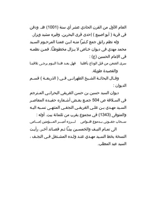 ‫العام الول من القرن الحادي عشر أي سنة )1001( هب. ودفن‬
‫في قرية ) أبو اصيبع ( إحدى قرى البحرين. وقبره مشيد ويزار.‬
‫وله نظم رائق جمع كبثيرا منبه اببن عمنبا المرحبوم السبيد‬
‫ب‬
‫ب‬
‫ب‬
‫ب ب‬
‫ب‬
‫محمد مهدي في ديوان خباص ل يبزال مخطوطبا. فمبن نظمبه‬
‫ب‬
‫ب‬
‫ب‬
‫ب‬
‫ب‬
‫في المام الحسين )ع( :‬
‫سرى الضعن من قبل الوداع بأهلينا‬

‫فهل بعبد هبذا اليبوم يرجبى تلقينبا‬
‫ب‬
‫ب‬
‫ب‬
‫ب ب‬

‫والقصيدة طويلة.‬
‫وقببال البحاثببة الشببيخ الطهرانببي فببي ) الذريعببة ( قسببم‬
‫الديوان :‬
‫ديوان السيد حسين بن حسن الغريفي البحران بي الم بترجم‬
‫ب‬
‫ب‬
‫في السبلفة ص 405 جمبع بعبض أشبعاره حفيبده المعاصبر‬
‫ب‬
‫ب‬
‫ب‬
‫ب‬
‫ب‬
‫ب‬
‫الس بيد مه بدي ب بن عل بي الغريف بي النجف بي المنته بى نس ببه الي به‬
‫ب‬
‫ب‬
‫ب‬
‫ب‬
‫ب‬
‫ب‬
‫ب‬
‫ب‬
‫ب‬
‫والمتوفى )3431( في مجموع يقرب من ثلثمائة بيت. أوله :‬
‫سببحاب جفببوني بببدموع هببوامي‬

‫ل بببرزء أمي بببر الم بببؤمنين إم بببامي‬
‫ب‬
‫ب‬
‫ب‬
‫ب‬

‫الى تمبام النيبف والخمسبين بيتبا ثبم قصبائد أخبر. رأيبت‬
‫ب‬
‫ب‬
‫ب‬
‫ب ب‬
‫ب‬
‫ب‬
‫ب‬
‫النسخة بخط الس بيد مهبدي عن بد ول بده المشبتغل فبي النجبف ،‬
‫ب‬
‫ب‬
‫ب‬
‫ب ب‬
‫ب‬
‫ب‬
‫السيد عبد المطلب.‬

 
