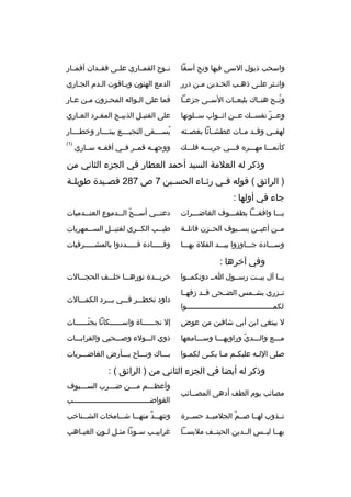 ‫واسحب ذيول السى فيها ونح أسفا‬

‫نببوح القمبباري علببى فقببدان أقمببار‬

‫وانبثر علبى ذهبب الخبدين مبن درر‬
‫ب‬
‫ب‬
‫ب‬
‫ب‬
‫ب‬

‫الدمع الهتون ويباقوت البدم الجباري‬

‫ونببح هنبباك بليعببات السببى جزعببا‬
‫ ُ‬

‫فما على البواله المحبزون مبن عبار‬
‫ب‬
‫ب‬
‫ب‬

‫وعببز نفسببك عببن اثببواب سببلوتها‬
‫ ّ‬

‫على القتيبل الذبيبح المفبرد العباري‬
‫ب‬
‫ب‬
‫ب‬
‫ب‬

‫لهفببي وقببد مببات عطشببانا بغصببته‬

‫يسببببقى النجيببببع ببتببببار وخطببببار‬
‫ ُ‬

‫كأنمبببا مهبببره فبببي جريبببه فلبببك‬

‫)1(‬

‫ووجهببه قمببر فببي أفقببه سبباري‬

‫وذكر له العلمة السيد أحمد العطار في الجزء الثاني من‬
‫) الرائق ( قوله ف بي رث باء الحس بين 7 ص 782 قص بيدة طويل بة‬
‫ب‬
‫ب‬
‫ب‬
‫ب‬
‫ب‬
‫جاء في أولها :‬
‫يبببا واقفبببا بطفبببوف الغاضبببرات‬

‫دعن ببي أس ببح ال ببدموع العن ببدميات‬
‫ب‬
‫ب  ّ ب‬
‫ب‬

‫مببن أعيببن بسببيوف الحببزن قاتلببة‬

‫طيببب الكببرى لقتيببل الس ببمهريات‬
‫ب‬
‫ب‬
‫ب‬
‫ب‬

‫وسبببادة جببباوزوا بيبببد الفلة بهبببا‬

‫وقبببببادة قبببببددوا بالمشبببببرفيات‬

‫وفي آخرها :‬
‫يببا آل بيببت رسببول ابب دونكمببوا‬
‫تببزري بشببمس الضببحى قببد زفهببا‬
‫لكمبببببببببببببببببببببببببببببببببببببببوا‬

‫خريبببدة نورهبببا خلبببف الحجبببالت‬
‫داود تخطبببر فبببي ببببرد الكمبببالت‬

‫ل يبتغي ابن أبي شافين من عوض‬

‫إل نجبببببباة واسببببببكانا بجنببببببات‬
‫ ّ‬

‫مبببع والبببدي وراويهبببا وسبببامعها‬
‫ ّ‬

‫ذوي البببولء وصبببحبي والقراببببات‬

‫صلى الل به عليك بم م با بك بى لكم بوا‬
‫ب‬
‫ب ب ب‬
‫ب‬

‫بببباك ونببباح ببببأرض الغاضبببريات‬

‫وذكر له أيضا في الجزء الثاني من ) الرائق ( :‬
‫مصائب يوم الطف أدهى المصببائب‬

‫وأعظبببم مبببن ضبببرب السبببيوف‬
‫القواضبببببببببببببببببببببببببببببببببببب‬

‫تببذوب لهببا صببم الجلميببد حسببرة‬
‫ ّ‬

‫وتنه ببد منه ببا ش ببامخات الش ببناخب‬
‫ب‬
‫ب‬
‫ب  ّ ب‬

‫بهببا لبببس الببدين الحينببف ملبسببا‬

‫غرابي بب س بودا مث بل ل بون الغي باهب‬
‫ب‬
‫ب ب‬
‫ب‬
‫ب‬

 