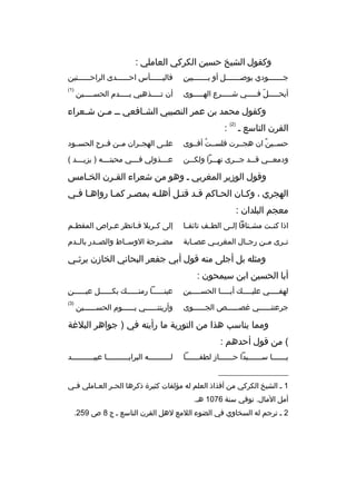 ‫وكقول الشيخ حسين الكركي العاملي :‬
‫
ِ‬
‫جبببببببودي بوصبببببببل أو بببببببببين‬

‫فاليببببببأس احببببببدى الراحببببببتين‬

‫أيحبببببل فبببببي شبببببرع الهبببببوى‬
‫ ّ‬

‫)1(‬

‫أن تبببببذهبي ببببببدم الحسبببببين‬

‫وكقول محمد بن عمر النصيبي الش بافعي ب ب م بن ش بعراء‬
‫ب‬
‫ب‬
‫ب‬
‫القرن التاسع ب‬

‫)2(‬

‫:‬

‫حسببين ان هجببرت فلسببت أقببوى‬
‫ ُ‬
‫ ٌ‬

‫علببى الهجببران مببن فببرح الحسببود‬

‫ودمع ببي ق ببد ج ببرى نه ببرا ولك ببن‬
‫ب‬
‫ب‬
‫ب‬
‫ب‬
‫ب‬

‫ع بببذولي ف بببي محبت بببه ) يزي بببد (‬
‫ب‬
‫ب‬
‫ب‬
‫ب‬

‫وقول الوزير المغربي ب وهو من شعراء القبرن الخبامس‬
‫الهجري ، وكبان الحباكم قبد قتبل أهلبه بمصبر كمبا رواهبا فبي‬
‫معجم البلدان :‬
‫اذا كنببت مشببتاقا إلببى الطببف تائقببا‬

‫إلى ك بربل ف بانظر ع براص المقط بم‬
‫ب‬
‫ب‬
‫ب‬
‫ب‬

‫ت برى م بن رجببال المغربببي عص بابة‬
‫ب‬
‫ب‬
‫ب‬

‫مضببرجة الوسبباط والصببدر بالببدم‬

‫ومثله بل أجلى منه قول أبي جفعر البحاني الخازن يرث بي‬
‫ب‬
‫أبا الحسين ابن سيمحون :‬
‫
ِ‬
‫لهف ببببي علي ببببك أب ببببا الحس ببببين‬
‫ب‬
‫ب‬
‫ب‬
‫ب‬

‫
ِ‬
‫عينببببببا رمتببببببك بكببببببل عيببببببن‬

‫جرعتنببببببي غصببببببص الجببببببوى‬

‫)3(‬

‫وأريتنببببببي يببببببوم الحسببببببين‬

‫ومما يناسب هذا من التورية ما رأيته في ) جواهر البلغة‬
‫( من قول أحدهم :‬
‫ي ببببببا س ببببببيدا ح بببببباز لطف ببببببا‬
‫ب‬
‫ب‬
‫ب‬
‫ب‬

‫لببببببببببه البرايببببببببببا عبيببببببببببد‬

‫__________________‬
‫1 ب الشيخ الكركي من أفذاذ العلم له مؤلفات كثيرة ذكرها الح بر الع باملي ف بي‬
‫ب‬
‫ب‬
‫ب‬
‫أمل المال. توفي سنة 6701 هب.‬
‫2 ب ترجم له السخاوي في الضوء اللمع لهل القرن التاسع ب ج 8 ص 952.‬

 