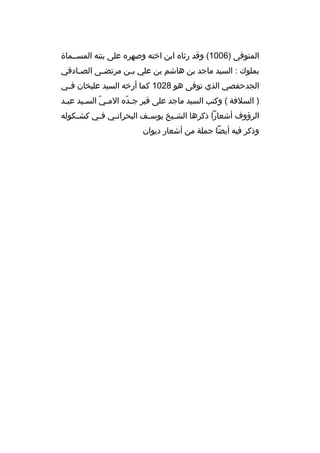 ‫المتوفى )6001( وقد رثاه ابن اخته وصهره على بنته المسببماة‬
‫بملوك : السيد ماجد بن هاشم بن علي ب بن مرتض بى الص بادقي‬
‫ب‬
‫ب‬
‫ب‬
‫الجدحفصي الذي توفى هو 8201 كما أرخه السيد عليخان ف بي‬
‫ب‬
‫) السلفة ( وكتب السيد ماجد على قبر جبده المبي السبيد عببد‬
‫ب‬
‫ب‬
‫ ّ‬
‫ ّ‬
‫الرؤوف أشعارا ذكرها الش بيخ يوس بف البحران بي ف بي كش بكوله‬
‫ب‬
‫ب‬
‫ب‬
‫ب‬
‫ب‬
‫وذكر فيه أيضا جملة من أشعار ديوان‬

 