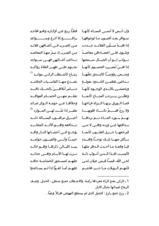 ‫وان أنببس ل أنسببى النسبباء كأنهببا‬

‫قطبا ريبع عبن أوكباره وهبو هاجبد‬
‫ب‬
‫ب‬

‫سببوافر بعببد الصببون مببا لوجوههببا‬

‫براقبببببببببع إل أذرع وسبببببببببواعد‬

‫إذا هنبببه سبببلبن القلئبببد جبببددت‬
‫ ّ‬
‫ ّ‬

‫مببن الضببرب فببي أعنبباقهن قلئببد‬

‫ ٌ‬
‫وتلببوى علببى أعضببادهن معاضببد‬

‫م بن الض برب إذ تب بتز منه با المعاض بد‬
‫ب‬
‫ب  ّ ب‬
‫ب‬
‫ب‬

‫نبببوادب لبببو أن الجببببال سبببمعنها‬

‫تبببداعت أعببباليهن فهبببي سبببواجد‬

‫إذا هبببن أبصبببرن الجسبببوم كأنهبببا‬
‫ ّ‬

‫نجبببوم علبببى ظهبببر الفلة رواكبببد‬

‫وشبببمن رؤوسبببا كالببببدور تقلبهبببا‬
‫ ّ‬

‫رمبباح كأشببطان الركببي موائببد‬
‫ب‬
‫ب‬
‫ب‬
‫ب‬

‫)1(‬

‫
ٍ‬
‫تبببداعين يلطمبببن الخبببدود بعولبببة‬

‫تصبببدع منهبببا القاسبببيات الجلمبببد‬

‫ويخمشببن باليببدي الوجببوه كأنهببا‬

‫دنببببانير أبلهببببن بالحببببك ناقببببد‬
‫ ّ‬

‫وظلببببن يببببرددن المنبببباح كأنمببببا‬

‫تعل بببم منه بببن الحم بببام الفواق بببد‬
‫ب‬
‫ب‬
‫ب‬
‫ب‬

‫فمببا الببورق بزتهببا البببزاة فراخهببا‬

‫وحلهببا عببن حومببة الببوكر صببائد‬

‫ول رزح ٌ هي بببببم تك ببببباد قلوبه بببببا‬
‫ب‬
‫ ٌ ب‬
‫ب‬

‫تطيبببر إذا عنبببت لهبببن المبببوارد‬
‫ ّ‬

‫)2(‬

‫تهبببم ببببورد المببباء ثبببم يردهبببا‬
‫ب‬
‫ب‬
‫ب‬
‫ب  ّ ب‬

‫أخيبببرق مرهبببوب البسبببالة ذائبببد‬

‫يببدافعها عببن ورده وهببي ل تنببي‬

‫تببببدافعه وهببببو اللببببد المعانببببد‬

‫فيرجعهبببا حبببرى القلبببوب كأنمبببا‬

‫يؤجببج فببي أحشببائها النببار واقببد‬

‫ببببأكثر منهبببا تلبببك نوحبببا وهبببذه‬

‫حنين بببا وأن بببى والعي بببون جوام بببد‬
‫ب‬
‫ب‬
‫ب‬
‫ب‬

‫فيببا وقعببة مببا أحببدث الببدهر مثلهببا‬

‫يبي ببد الليببالي ذكرهببا وهببو خال ببد‬
‫ب‬
‫ب‬
‫ب‬
‫ب‬
‫ب‬

‫للبسببت هببذا الببدين أثببواب ذلببة‬
‫ب‬
‫ب‬
‫ب‬
‫ب‬
‫ب‬

‫تبببرث لهبببا اليبببام وهبببي جدائبببد‬

‫لح بى ا ب قيس با قي بس عيلن إنن بي‬
‫ب‬
‫ب ب‬
‫ب‬

‫عليهببم لمسببجور الحشاشببة حاقببد‬

‫لمهببم الببويلت مببا ذنببب هاشببم‬

‫عليهببم أمببا كفببوا إذا لببم يسبباعدوا‬

‫__________________‬
‫1 ب الركي بفتح الراء مفردها ركيبة. والشبطان جمبع شبطن : الحببل. وصبف‬
‫ب‬
‫ب‬
‫الرماح لميدانها بحبال البار.‬
‫2 ب رزح جمع رازح : الجمل الذي لم يستطع النهوض هزال و ً وتعبا.‬

 