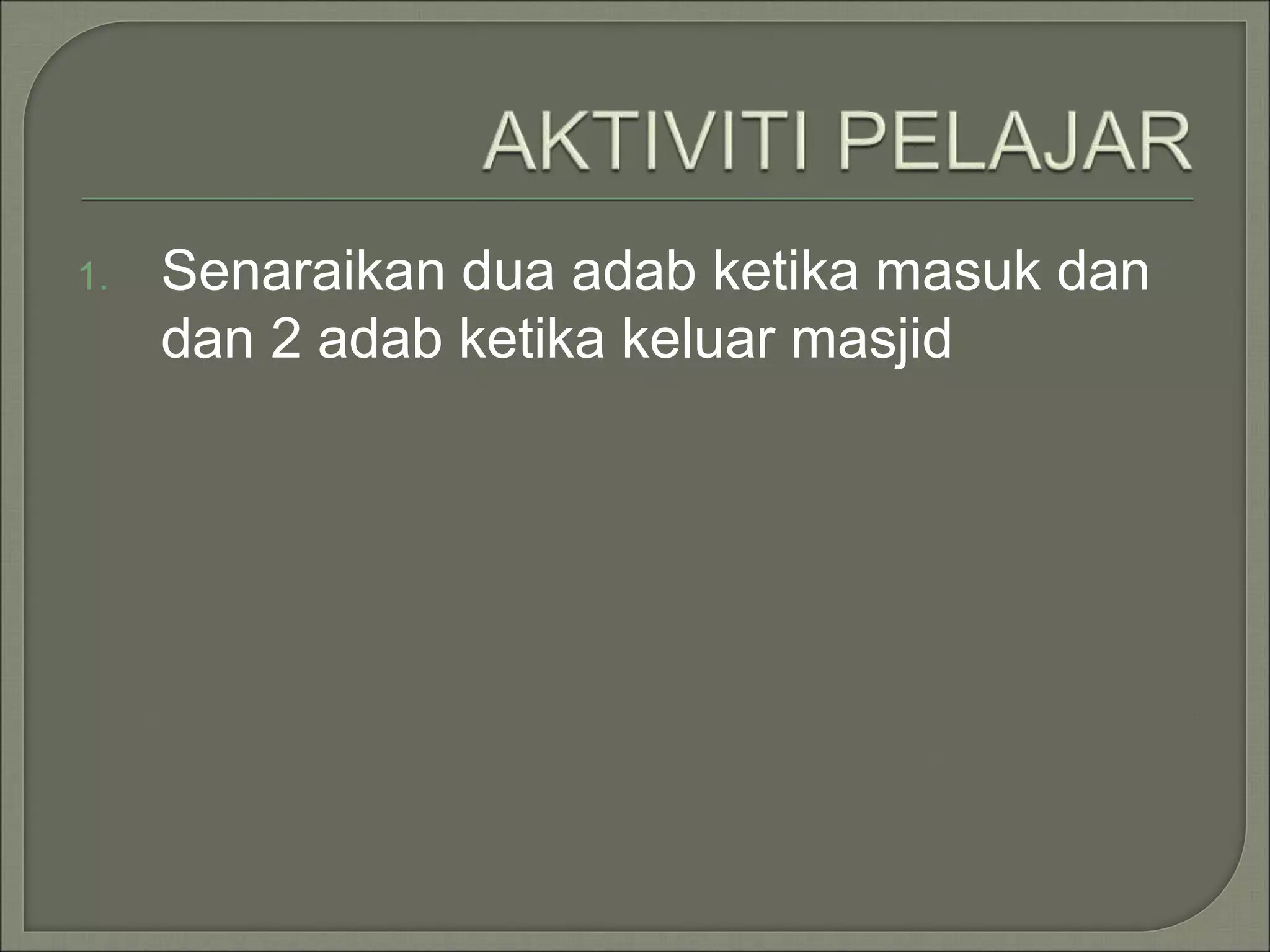1. Senaraikan dua adab ketika masuk dan
dan 2 adab ketika keluar masjid