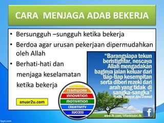 CARA MENJAGA ADAB BEKERJA
• Bersungguh –sungguh ketika bekerja
• Berdoa agar urusan pekerjaan dipermudahkan
oleh Allah
• Berhati-hati dan
menjaga keselamatan
ketika bekerja
anuar2u.com
 