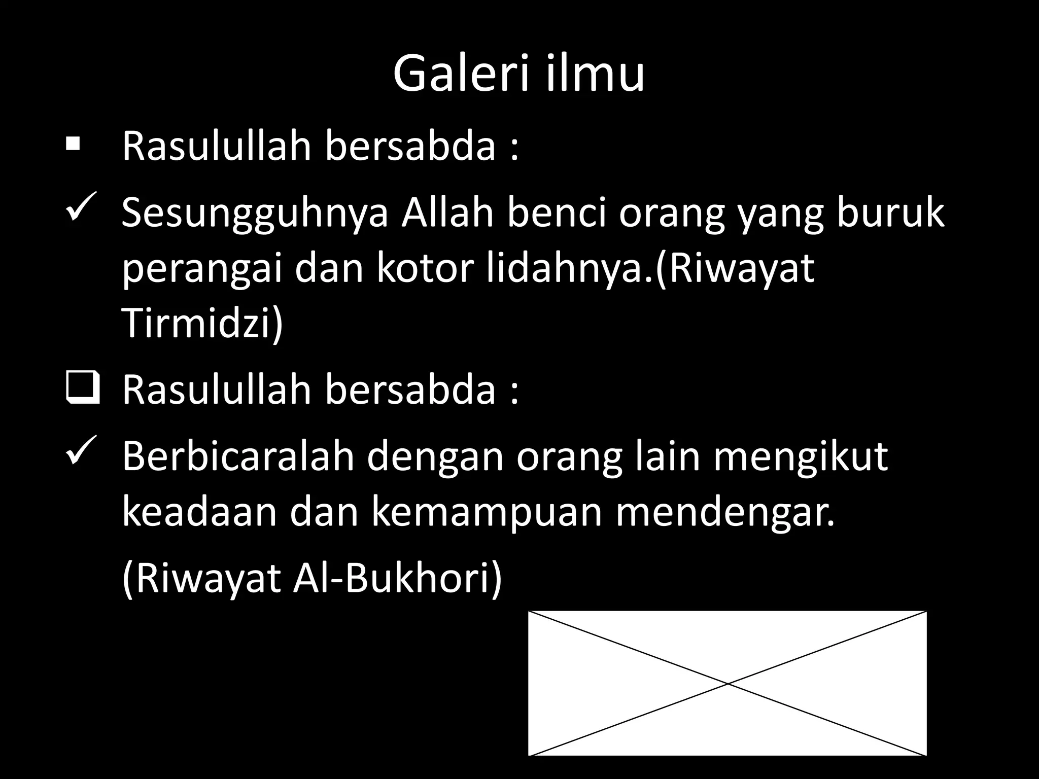 Galeri ilmu
 Rasulullah bersabda :
 Sesungguhnya Allah benci orang yang buruk
perangai dan kotor lidahnya.(Riwayat
Tirmidzi)
 Rasulullah bersabda :
 Berbicaralah dengan orang lain mengikut
keadaan dan kemampuan mendengar.
(Riwayat Al-Bukhori)
 