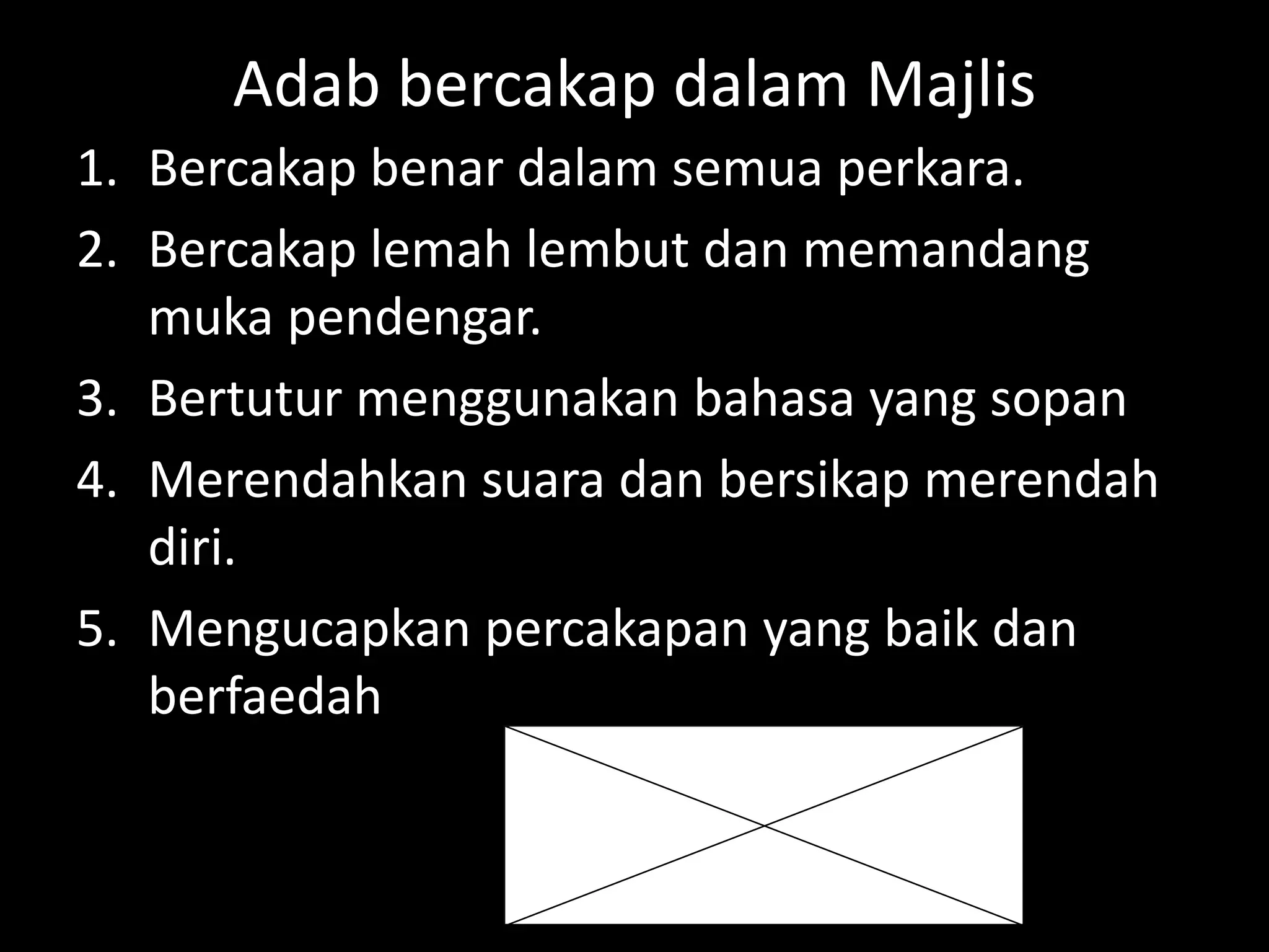 Adab bercakap dalam Majlis
1. Bercakap benar dalam semua perkara.
2. Bercakap lemah lembut dan memandang
muka pendengar.
3. Bertutur menggunakan bahasa yang sopan
4. Merendahkan suara dan bersikap merendah
diri.
5. Mengucapkan percakapan yang baik dan
berfaedah
 