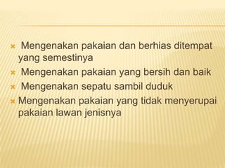  Mengenakan pakaian dan berhias ditempat
yang semestinya
 Mengenakan pakaian yang bersih dan baik
 Mengenakan sepatu sambil duduk
 Mengenakan pakaian yang tidak menyerupai
pakaian lawan jenisnya
 