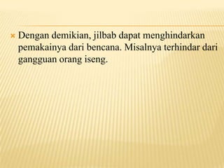  Dengan demikian, jilbab dapat menghindarkan
pemakainya dari bencana. Misalnya terhindar dari
gangguan orang iseng.
 