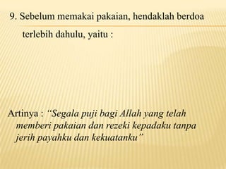 9. Sebelum memakai pakaian, hendaklah berdoa
terlebih dahulu, yaitu :
Artinya : “Segala puji bagi Allah yang telah
memberi pakaian dan rezeki kepadaku tanpa
jerih payahku dan kekuatanku”
 