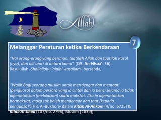 Melanggar Peraturan ketika Berkendaraan
“Hai orang-orang yang beriman, taatilah Allah dan taatilah Rasul
(nya), dan ulil amri di antara kamu”. (QS. An-Nisaa’: 56).
Rasulullah -Shollallahu ‘alaihi wasallam- bersabda,


“Wajib Bagi seorang muslim untuk mendengar dan mentaati
(penguasa) dalam perkara yang ia cintai dan ia benci selama ia tidak
diperintahkan (melakukan) suatu maksiat. Jika ia diperintahkan
bermaksiat, maka tak boleh mendengar dan taat (kepada
penguasa)”.[HR. Al-Bukhoriy dalam Kitab Al-Ahkam (4/no. 6725) &
Kitab Al-Jihad (107/no. 2796), Muslim (1839)]
 
