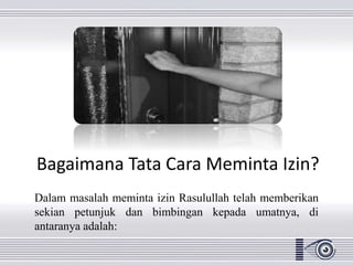 Bagaimana Tata Cara Meminta Izin?
Dalam masalah meminta izin Rasulullah telah memberikan
sekian petunjuk dan bimbingan kepada umatnya, di
antaranya adalah:
 