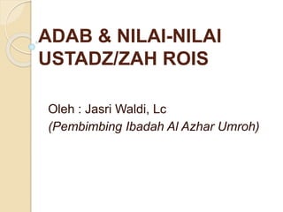 ADAB & NILAI-NILAI
USTADZ/ZAH ROIS
Oleh : Jasri Waldi, Lc
(Pembimbing Ibadah Al Azhar Umroh)
 