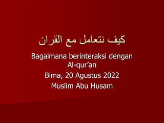 ‫القران‬ ‫مع‬ ‫نتعامل‬ ‫كيف‬
Bagaimana berinteraksi dengan
Al-qur’an
Bima, 20 Agustus 2022
Muslim Abu Husam
 