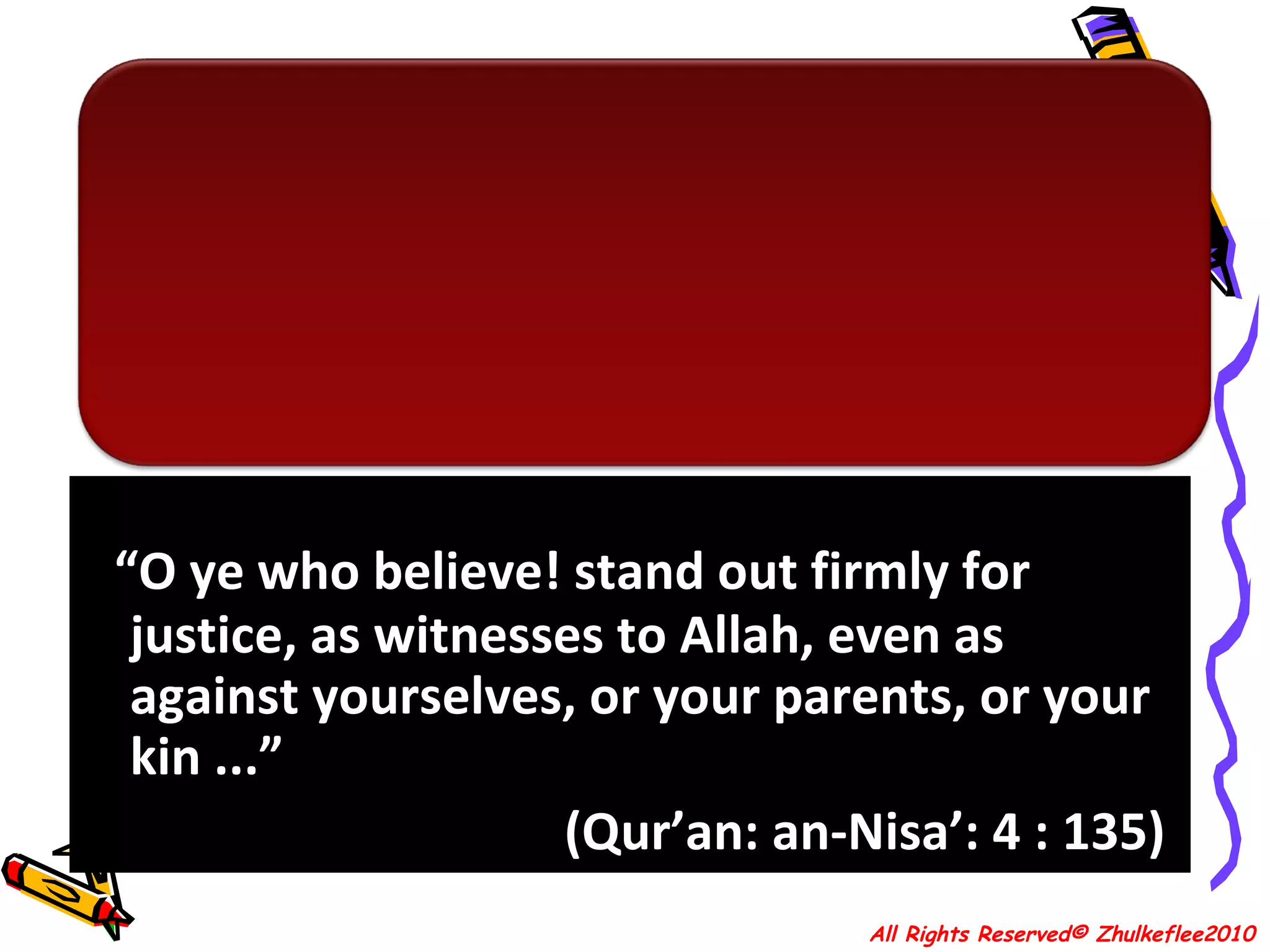 “ O ye who believe! stand out firmly for justice, as witnesses to Allah, even as against yourselves, or your parents, or your kin ...”  (Qur’an: an-Nisa’: 4 : 135)  All Rights Reserved© Zhulkeflee2010 