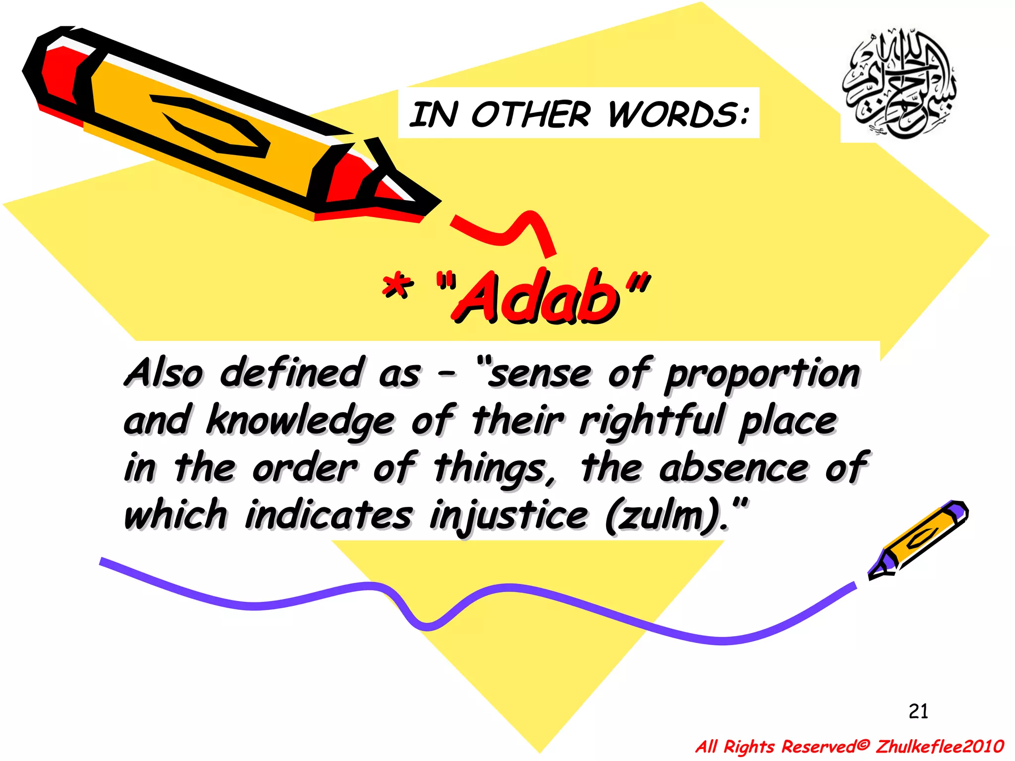 * “ Adab ”  Also defined as – “sense of proportion and knowledge of their rightful place in the order of things, the absence of which indicates injustice (zulm). ” IN OTHER WORDS: All Rights Reserved© Zhulkeflee2010 