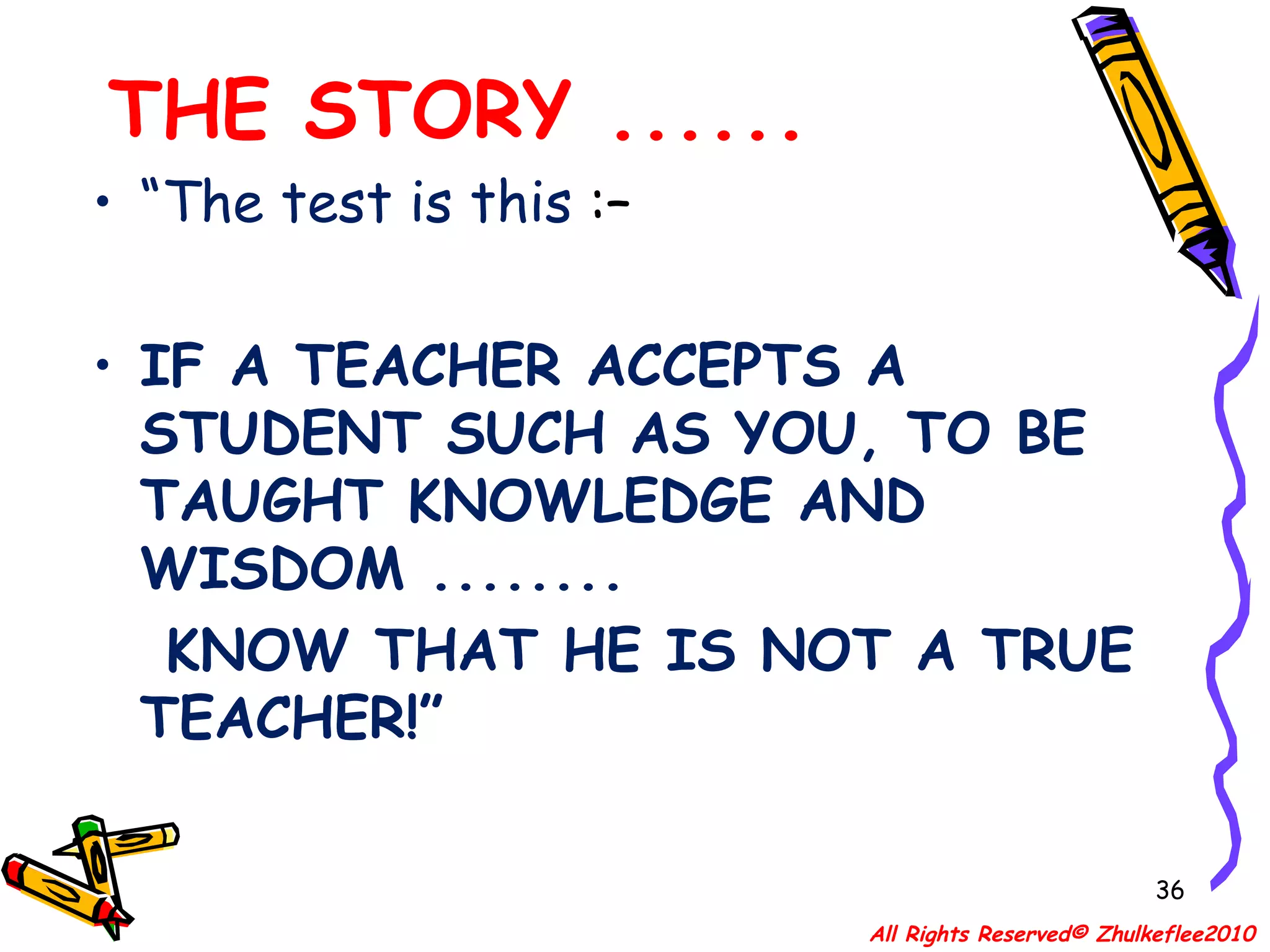 THE STORY ...... “ The test is this  :–  IF A TEACHER ACCEPTS A STUDENT SUCH AS YOU, TO BE TAUGHT KNOWLEDGE AND WISDOM ........ KNOW THAT HE IS NOT A TRUE TEACHER!” All Rights Reserved© Zhulkeflee2010 