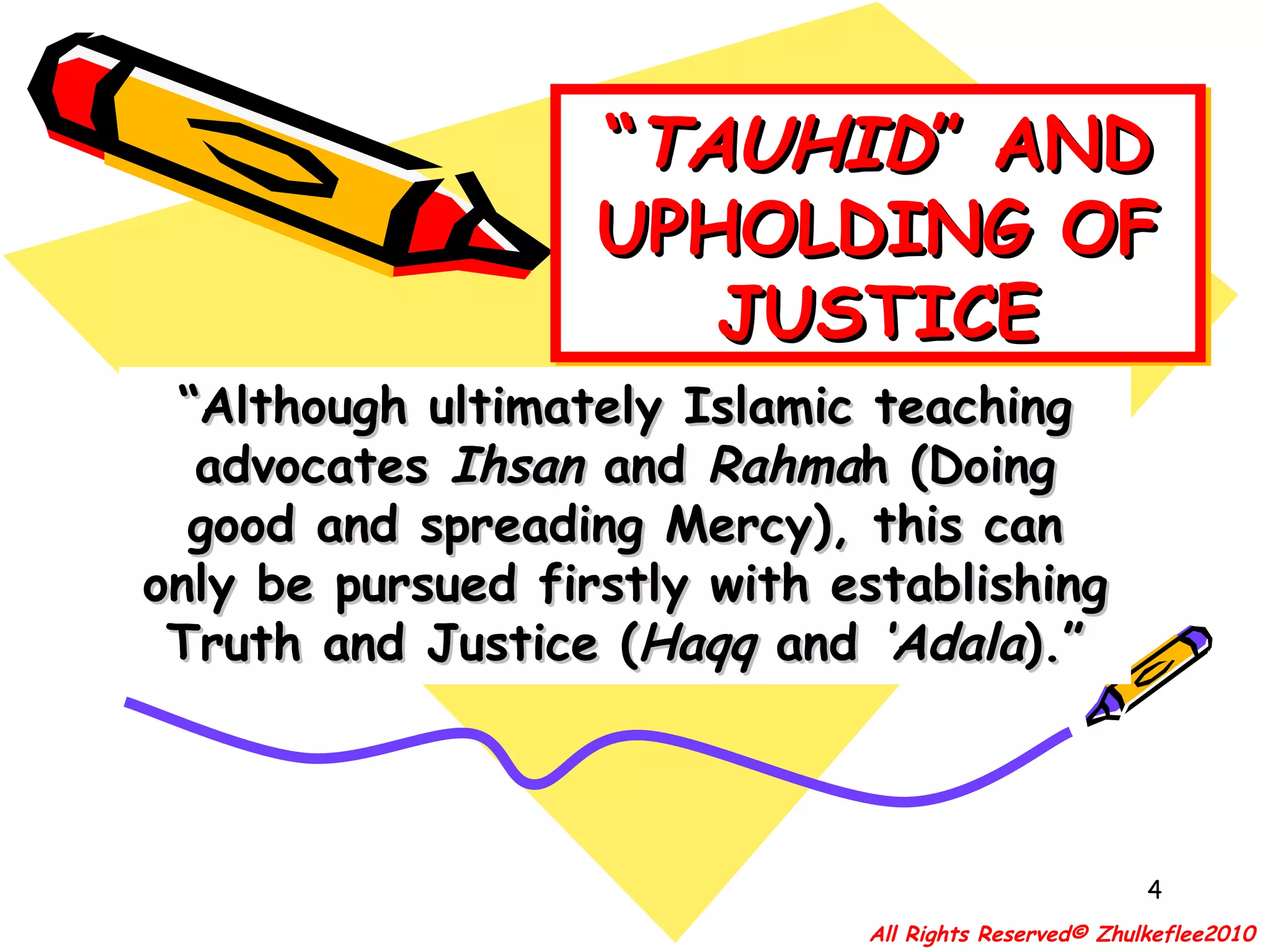 “ TAUHID ” AND UPHOLDING OF JUSTICE “ Although ultimately Islamic teaching advocates  Ihsan  and  Rahma h (Doing good and spreading Mercy), this can only be pursued firstly with establishing Truth and Justice ( Haqq  and  ‘Adala ).” All Rights Reserved© Zhulkeflee2010 