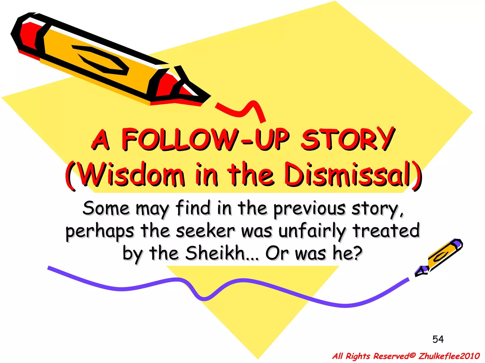 A FOLLOW-UP STOR Y (Wisdom in the Dismissal) Some may find in the previous story, perhaps the seeker was unfairly treated by the Sheikh... Or was he? All Rights Reserved© Zhulkeflee2010 