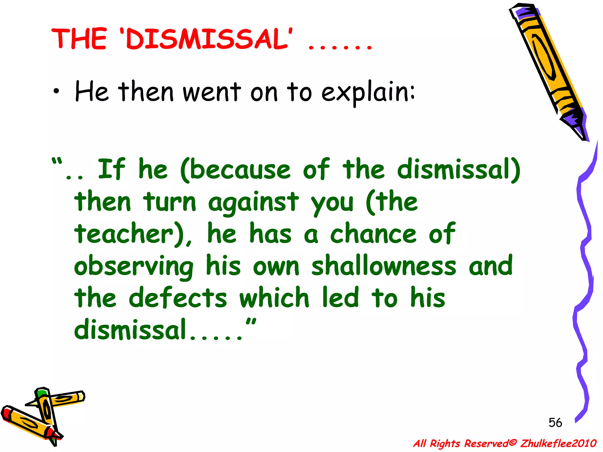 He then went on to explain: “ .. If he (because of the dismissal) then turn against you (the teacher), he has a chance of observing his own shallowness and the defects which led to his dismissal.....” THE ‘DISMISSAL’ ...... All Rights Reserved© Zhulkeflee2010 
