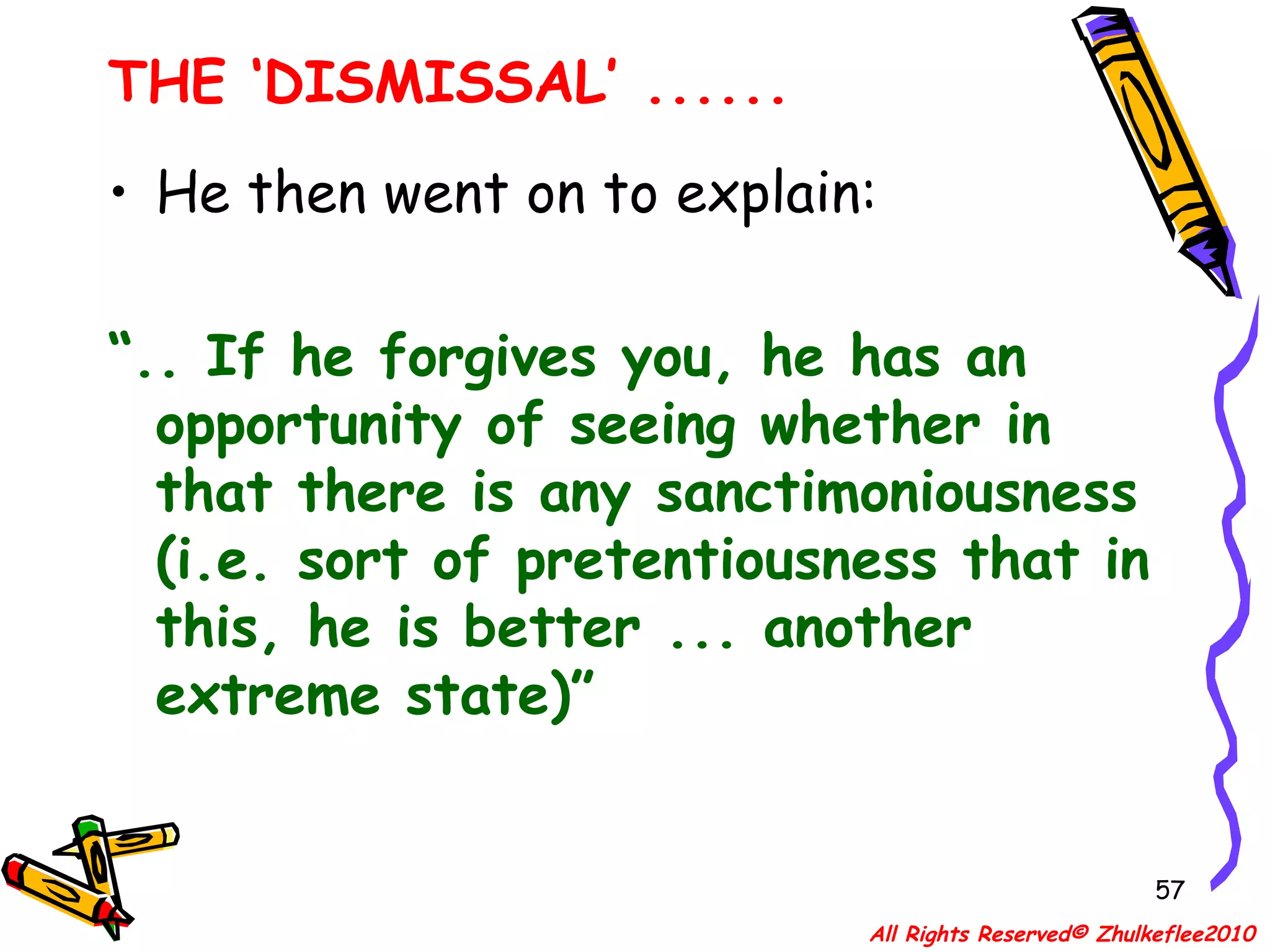 He then went on to explain: “ .. If he forgives you, he has an opportunity of seeing whether in that there is any sanctimoniousness (i.e. sort of pretentiousness that in this, he is better ... another extreme state)” THE ‘DISMISSAL’ ...... All Rights Reserved© Zhulkeflee2010 