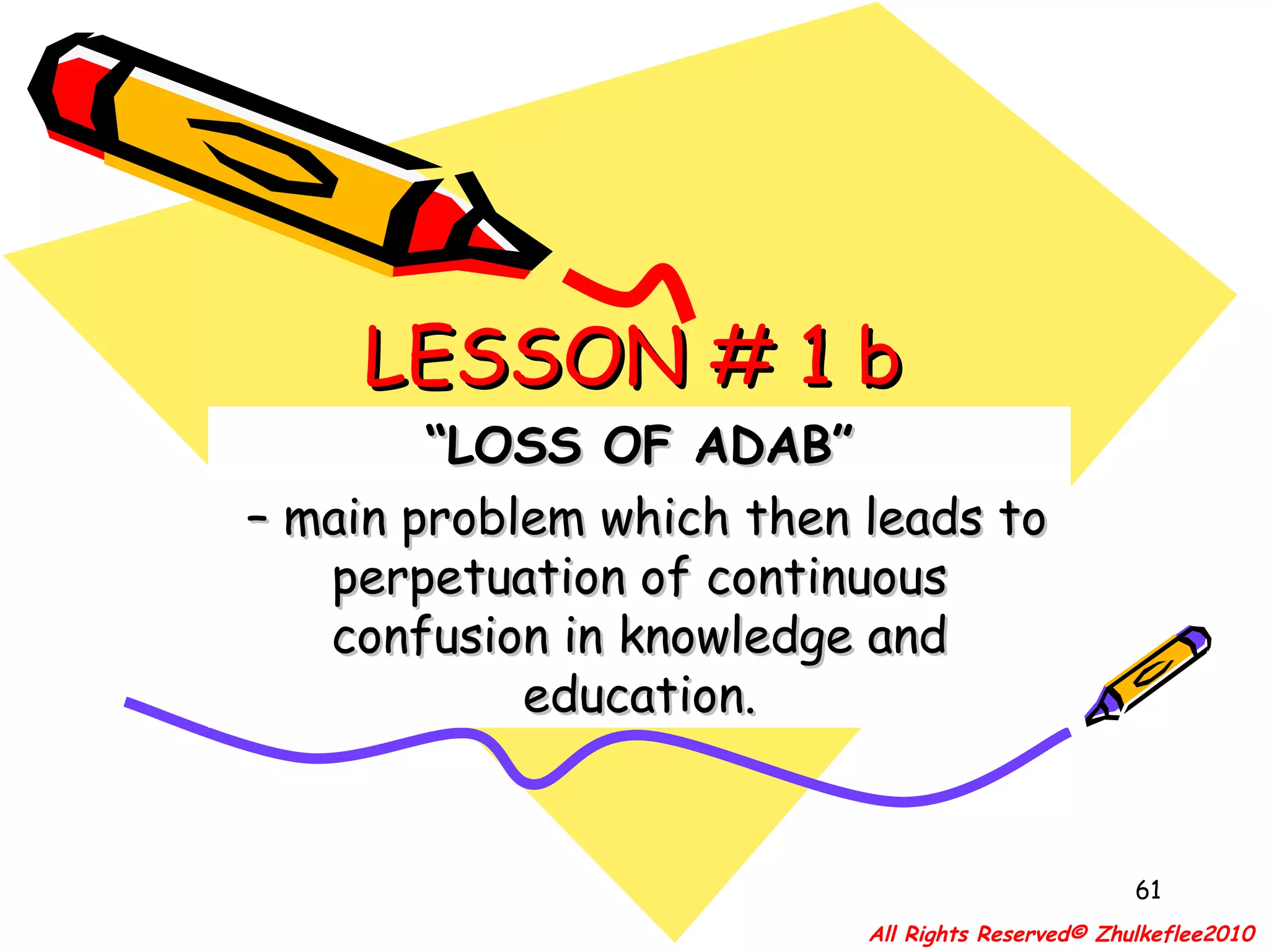 LESSON # 1 b “ LOSS OF ADAB” –  main problem which then leads to perpetuation of continuous confusion in knowledge and education. All Rights Reserved© Zhulkeflee2010 