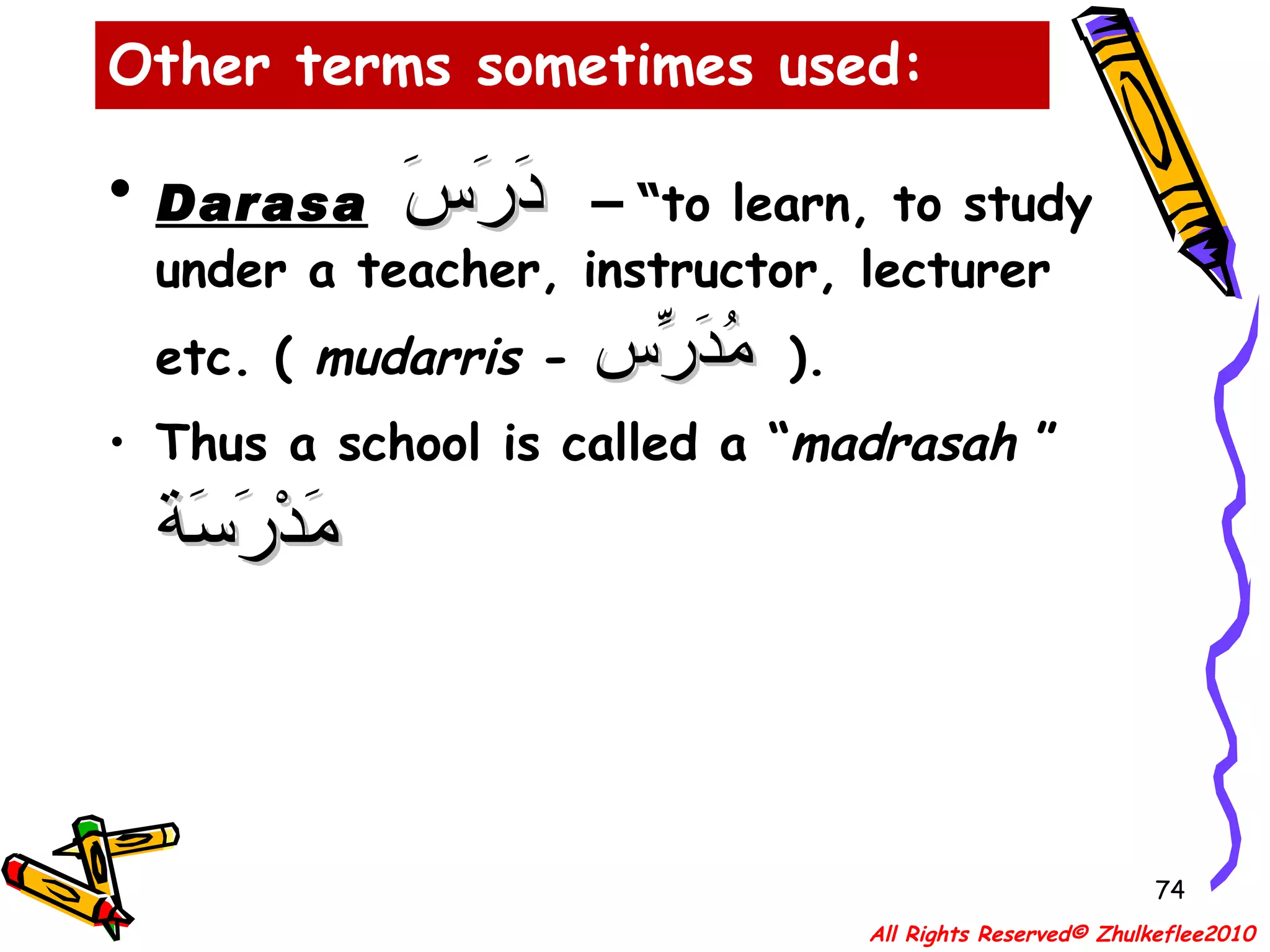 Other terms sometimes used: Darasa   دَرَسَ   – “ to learn, to study under a teacher, instructor, lecturer etc. (  mudarris  -  مُدَرِّس   ). Thus a school is called a “ madrasah  ”  مَدْرَسَة All Rights Reserved© Zhulkeflee2010 