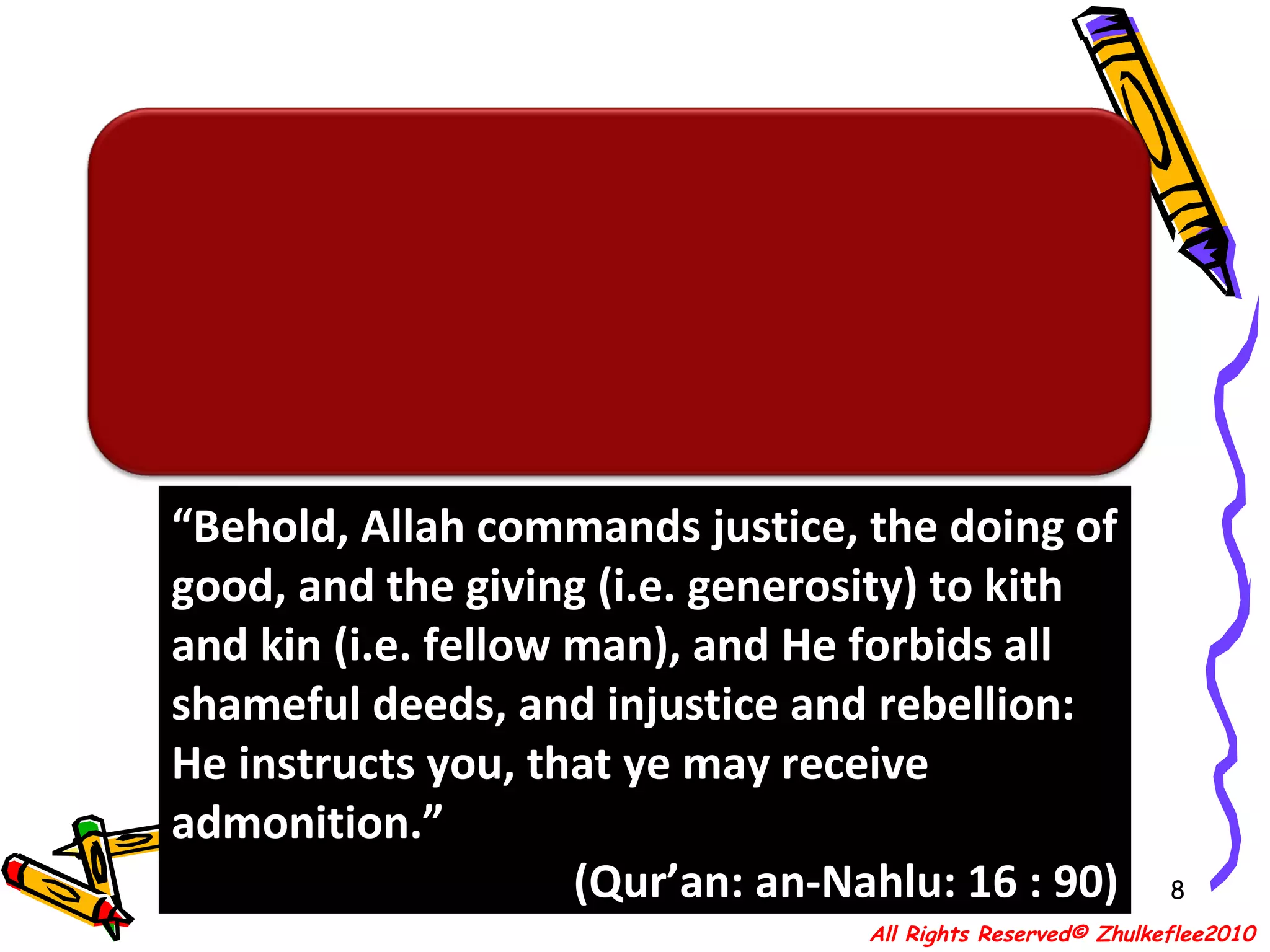 “ Behold, Allah commands justice, the doing of good, and the giving (i.e. generosity) to kith and kin (i.e. fellow man), and He forbids all shameful deeds, and injustice and rebellion: He instructs you, that ye may receive admonition.” (Qur’an: an-Nahlu: 16 : 90) All Rights Reserved© Zhulkeflee2010 