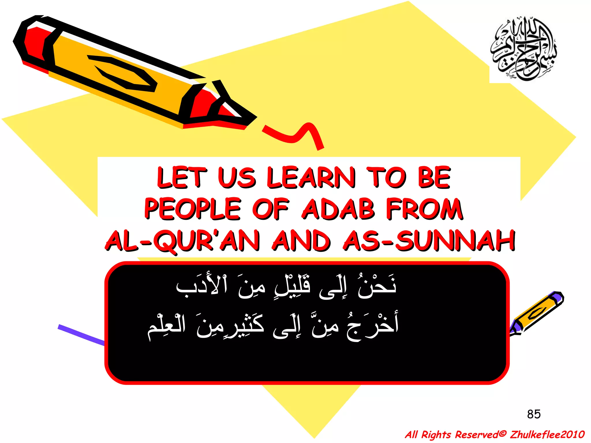 نَحْنُ إِلَى قَلِيْلٍ مِنَ اْلأَدَب  أخْرَجُ مِنَّ إِلَى كَثِيرٍمِنَ الْعِلْم   LET US LEARN TO BE  PEOPLE OF ADAB FROM  AL-QUR’AN AND AS-SUNNAH All Rights Reserved© Zhulkeflee2010 