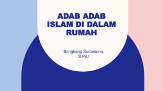 ADAB ADAB
ISLAM DI DALAM
RUMAH
Bangbang Sudarsono,
S.Pd.I
 