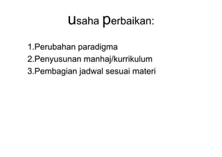 usaha perbaikan:
1.Perubahan paradigma
2.Penyusunan manhaj/kurrikulum
3.Pembagian jadwal sesuai materi
 