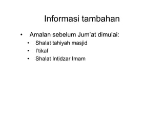 Informasi tambahan
• Amalan sebelum Jum’at dimulai:
• Shalat tahiyah masjid
• I’tikaf
• Shalat Intidzar Imam• Shalat Intidzar Imam
 