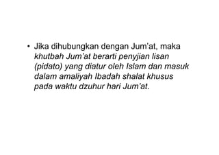 • Jika dihubungkan dengan Jum’at, maka
khutbah Jum’at berarti penyjian lisan
(pidato) yang diatur oleh Islam dan masuk
dalam amaliyah Ibadah shalat khususdalam amaliyah Ibadah shalat khusus
pada waktu dzuhur hari Jum’at.
 