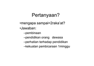 Pertanyaan?
•mengapa sampai=2raka’at?
•Jawaban:
–pembinaan–pembinaan
–pendidikan orang dewasa
–perhatian terhadap pendidikan
–kekuatan pembicaraan 1minggu
 