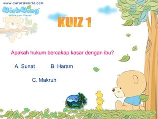 KUIZ 1 Apakah hukum bercakap kasar dengan ibu? A. Sunat B. Haram C. Makruh 