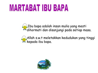 MARTABAT IBU BAPA Ibu bapa adalah insan mulia yang mesti  dihormati dan disanjungi pada setiap masa. Allah s.w.t meletakkan kedudukan yang tinggi kepada ibu bapa. 
