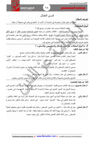 68
facebook.com/ostazosamaezz oorr wwwwww..BBeennzzaakkeerr..ccoomm oorr youtube.com/user/ostazosamaezz
01144083886
‫اللهم‬‫صل‬‫وسلم‬‫حممد‬ ‫على‬
‫المقـال‬ ‫فــــن‬
‫المقال‬ ‫تعريف‬:
ً‫ا‬‫موضوع‬ ‫يتناول‬ ‫ى‬‫نثر‬ ‫فن‬ ‫ال‬ ‫الم‬‫في‬‫أو‬ ‫األدب‬ ‫أو‬ ‫السياسة‬‫وينشر‬ ‫االاتماع‬‫في‬‫مالة‬ ‫أو‬ ‫صحيفة‬.
‫المقــالا‬ ‫أنـواع‬‫ت‬:
‫ت‬‫المقال‬ ‫ختلف‬‫ت‬‫اعتبارات‬ ‫عدة‬ ‫حسب‬.‫؟‬ ‫ذلك‬ ‫وضح‬
‫موضوعه‬ ‫طبيعة‬،‫كاتبه‬ ‫وشخصية‬‫حي‬ ‫من‬ ‫ن‬‫يتفاوتو‬ ‫فالكتاب‬ ..‫العمق‬‫السطحية‬‫و‬‫الفكر‬ ‫وخصب‬‫أو‬‫اق‬‫ف‬‫األ‬ ‫ايق‬‫ض‬
‫ا‬‫ا‬‫س‬‫الب‬ ‫أو‬ ‫از‬‫ا‬‫ي‬‫للترك‬ ‫ال‬‫ا‬‫ي‬‫الم‬‫و‬‫و‬‫اة‬‫ا‬‫ي‬‫اللغو‬ ‫ة‬‫ر‬‫اد‬‫ا‬ ‫الم‬ ‫اتالك‬‫ا‬‫م‬‫ا‬‫أو‬‫ادها‬‫ا‬ ‫ف‬‫ااختالف‬‫ا‬‫ب‬ ‫اث‬‫ا‬‫ل‬‫يخت‬ ‫اذلك‬‫ا‬‫ك‬ ،‫ار‬‫ا‬‫ش‬‫الن‬ ‫ايلة‬‫ا‬‫س‬‫و‬‫اة‬‫ا‬‫ص‬‫للخا‬ ‫ار‬‫ا‬‫ش‬‫ين‬ ‫اا‬‫ا‬‫م‬‫ف‬‫اي‬‫ا‬‫ف‬
‫مت‬ ‫اة‬‫ا‬‫ل‬‫ما‬‫ار‬‫ا‬‫ش‬‫ين‬ ‫اا‬‫ا‬‫م‬‫ع‬ ‫اث‬‫ا‬‫ل‬‫يخت‬ ‫اة‬‫ا‬‫ص‬‫خص‬‫اي‬‫ا‬‫ف‬‫اب‬‫ا‬‫ت‬‫فيك‬ ‫اهم‬‫و‬‫ات‬‫ا‬‫س‬‫م‬ ‫اى‬‫ا‬‫ع‬‫ا‬‫ر‬‫ي‬ ‫إذ‬ ‫ااهير‬‫ا‬‫م‬‫الا‬ ‫ان‬‫ا‬‫م‬ ‫اة‬‫ا‬‫ض‬‫ي‬‫ر‬‫الع‬ ‫ادة‬‫ا‬‫ع‬‫ا‬ ‫ال‬ ‫اب‬‫ا‬‫ط‬‫تخا‬ ‫اة‬‫ا‬‫م‬‫عا‬ ‫احيفة‬‫ا‬‫ص‬
‫ا‬‫و‬ ‫المبسطة‬ ‫اكيب‬‫ر‬‫الت‬‫و‬ ‫ة‬‫ر‬‫اليسي‬ ‫ة‬‫ر‬‫بالعبا‬‫إليه‬ ‫تاذبهم‬ ‫التى‬ ‫الخطابية‬ ‫ألدلة‬.
‫؟‬ ‫والأسلوب‬ ‫والمضمون‬ ‫الشكل‬ ‫حيث‬ ‫من‬ ‫المقالات‬ ‫أنواع‬ ‫ما‬
‫ا‬‫ال‬‫و‬‫أ‬:‫الشكل‬ ‫حيث‬ ‫من‬:
1)‫قصير‬ ‫مقال‬:‫م‬ ‫وهو‬‫ب‬ ‫الكاتب‬ ‫يعرضها‬ ‫احدة‬‫و‬ ‫ة‬‫ر‬‫فك‬ ‫يتناول‬ ‫ال‬‫اضح‬‫و‬ ‫وبأسلوب‬ ‫ة‬ ‫وشائ‬ ‫ة‬‫ز‬‫مرك‬ ‫ة‬ ‫ي‬‫ر‬‫ط‬.
" ‫ة‬‫ر‬‫ا‬‫ا‬‫ا‬‫ك‬‫ف‬ " ‫و‬ ، ‫ااوى‬‫ا‬‫ا‬‫ص‬‫ال‬ ‫اد‬‫ا‬‫ا‬‫م‬‫ألح‬ " ‫ودل‬ ‫ال‬‫ا‬‫ا‬‫ق‬ ‫اا‬‫ا‬‫ا‬‫م‬ " ‫ال‬‫ا‬‫ا‬‫ث‬‫م‬ ً‫ا‬‫ا‬‫ا‬‫ا‬‫ت‬‫ثاب‬ ً‫ا‬‫ا‬‫ا‬‫ا‬‫ن‬‫ا‬‫و‬‫عن‬ ‫اير‬‫ا‬‫ا‬‫ص‬ ‫ال‬ ‫اه‬‫ا‬‫ا‬‫ل‬‫ا‬ ‫لم‬ ‫اب‬‫ا‬‫ا‬‫ت‬‫الكا‬ ‫اار‬‫ا‬‫ا‬‫ت‬‫يخ‬ ً‫ا‬‫ا‬‫ا‬‫ا‬‫ن‬‫أحيا‬
‫ايس‬‫ن‬‫أل‬ " ‫اث‬‫ق‬‫ا‬‫و‬‫م‬ " ‫و‬ ، ‫ات‬‫ا‬‫به‬ ‫اد‬‫م‬‫ألح‬ " ‫الدنيا‬ ‫ا‬‫صندو‬ " ، ‫زكى‬ ‫لمحمد‬ " ‫النور‬ ‫نحو‬ " ‫و‬ ، ‫أمين‬ ‫لمصطفى‬
‫من‬‫ص‬‫منتصر‬ ‫لصالح‬ " ‫أى‬‫ر‬ ‫مارد‬ " ‫و‬ ، ‫ور‬.
‫ف‬ ‫ويسمى‬) ‫ة‬‫ر‬‫فخاط‬ ‫أو‬ ) ‫الصحفى‬ ‫العمود‬،‫أو‬ ‫اة‬‫س‬‫السيا‬ ‫احى‬‫و‬‫ا‬‫ن‬ ‫ان‬‫م‬ ‫اة‬‫ي‬‫ناح‬ ‫اب‬‫ت‬‫الكا‬ ‫اه‬‫ي‬‫ف‬ ‫ويتناول‬‫أو‬ ‫ادين‬‫ل‬‫ا‬
‫االقتصاد‬ ‫أو‬ ‫الماتمع‬.
2)‫مقال‬‫طويل‬:‫تع‬ ‫ذا‬‫ا‬‫و‬ ، ‫صفحات‬ ‫عشر‬ ‫إلى‬ ‫صفحتين‬ ‫من‬‫ا‬‫ب‬ ‫ويتسم‬ .. ‫آخر‬ ‫فنا‬ ‫أصبح‬ ‫هذا‬ ‫دى‬:
‫التشويق‬‫و‬ ‫السهولة‬‫و‬ ‫ح‬‫الوضو‬‫و‬‫هذا‬ ‫كتاب‬ ‫ومن‬ ‫متاع‬ ‫ا‬‫و‬ ‫قناع‬ ‫ا‬‫حسين‬ ‫طه‬ ‫ع‬‫النو‬‫نى‬‫ز‬‫الما‬‫و‬‫هم‬‫وهير‬.
‫ا‬‫ا‬‫ثاني‬:‫ن‬‫المضمو‬ ‫حيث‬ ‫من‬:
1)‫اال‬‫ا‬‫مق‬‫ي‬‫اوير‬‫ا‬‫تص‬:‫ام‬‫ا‬‫س‬‫بر‬‫اب‬‫ا‬‫ت‬‫الكا‬ ‫اه‬‫ا‬‫ي‬‫ف‬‫ة‬‫ر‬‫او‬‫ا‬‫ص‬‫اة‬‫ا‬‫ي‬‫قلم‬‫اا‬‫ا‬‫م‬ ‫اية‬‫ا‬‫ص‬‫لشخ‬.‫و‬‫ال‬‫ا‬‫ث‬‫م‬ ‫اا‬‫ا‬‫ه‬‫عيوب‬ ‫أو‬ ‫انها‬‫ا‬‫س‬‫محا‬ ‫اا‬‫ا‬‫ه‬‫في‬ ‫ارض‬‫ا‬‫ع‬‫ي‬:‫اى‬‫ا‬‫ت‬‫ال‬ ‫ة‬‫ر‬‫او‬‫ا‬‫ص‬‫ال‬
‫ى‬‫ار‬‫ا‬‫ش‬‫الب‬ ‫از‬‫ا‬‫ي‬‫ز‬‫الع‬ ‫اد‬‫ا‬‫ب‬‫ع‬ ‫ايخ‬‫ا‬‫ش‬‫ال‬ ‫امها‬‫ا‬‫س‬‫ر‬‫اي‬‫ا‬‫ف‬‫الشخ‬ ‫اار‬‫ا‬‫ب‬‫لك‬ ) ‫ابوعية‬‫ا‬‫س‬‫األ‬ ‫اة‬‫ا‬‫س‬‫السيا‬ ‫ف‬ ‫اة‬‫ا‬‫ل‬‫ما‬‫ايات‬‫ا‬‫ص‬‫اي‬‫ا‬‫ف‬.. ‫ه‬‫ر‬‫ا‬‫ا‬‫ص‬‫ع‬
‫تت‬ ‫وكانت‬‫ة‬‫ر‬‫النظ‬ ‫وصدا‬ ‫يث‬‫ر‬‫الظ‬ ‫بأسلوبها‬ ‫سم‬.
2)‫مقال‬‫الي‬‫ز‬‫ن‬:‫وهو‬، ‫اى‬‫ع‬‫اف‬‫ر‬‫ال‬‫و‬ ‫ااد‬ ‫الع‬ ‫اين‬‫ب‬ ‫دارت‬ ‫اى‬‫ت‬‫ال‬ ‫اارك‬‫ع‬‫الم‬ ‫ال‬‫ث‬‫م‬ ‫اا‬‫م‬ ‫ع‬‫موضو‬ ‫حول‬ ‫أدبيين‬ ‫بين‬ ‫أدبية‬ ‫معركة‬ ‫عن‬ ‫ة‬‫ر‬‫عبا‬
‫افعى‬‫ر‬‫ال‬ ‫ها‬‫نشر‬ ‫وقد‬‫في‬‫ف‬ ‫اين‬‫س‬‫ح‬ ‫اه‬‫ط‬ ‫ادكتور‬‫ل‬‫ا‬ ‫اال‬ ‫م‬ ‫ال‬‫ث‬‫وم‬ " ‫افود‬‫س‬‫ال‬ ‫اى‬‫ل‬‫ع‬ " ‫ان‬‫و‬‫ا‬‫ن‬‫ع‬ ‫ات‬‫ح‬‫ت‬ " ‫ا‬‫ارو‬‫ش‬‫ال‬ " ‫مالة‬
‫ا‬‫دما‬ ‫ل‬‫ء‬) ‫ن‬‫المحدثو‬‫و‬.
3)‫مقال‬‫فلسفي‬:‫بذاته‬ ‫قائم‬ ‫فن‬ ‫وهو‬، ‫الصحفى‬ ‫ير‬‫ر‬‫التح‬ ‫من‬ ‫ء‬‫كاز‬ ‫ال‬ ،ً‫ال‬‫اي‬‫ل‬‫تح‬ ‫اا‬‫ه‬‫بتحليل‬ ‫اوم‬ ‫ي‬ ‫اا‬‫م‬ ‫ة‬‫ر‬‫ا‬‫ك‬‫ف‬ ‫اوف‬‫س‬‫الفيل‬ ‫فيه‬ ‫يتناول‬
‫ير‬ ‫ال‬ ، ً‫ا‬‫فلسفي‬‫ا‬‫ال‬ ‫اال‬ ‫الم‬ ‫اذا‬‫ه‬ ‫أن‬ ‫اا‬‫م‬‫ك‬ ، ‫اة‬‫ف‬ ‫مث‬ ‫اة‬ ‫طب‬ ‫اه‬‫ب‬ ‫اب‬‫ط‬‫يخا‬ ‫ألنه‬ ‫اللغة‬ ‫سهولة‬ ‫فيه‬ ‫عى‬‫ير‬‫ر‬‫االتح‬‫ب‬ ‫تب‬‫ر‬‫ا‬‫ي‬
‫ال‬ ‫الم‬ ‫أمثلة‬ ‫ومن‬ ، ‫الصحفى‬‫محمود‬ ‫نايب‬ ‫زكى‬ ‫الدكتور‬ ‫االت‬ ‫م‬ ‫الفلسفى‬.
 