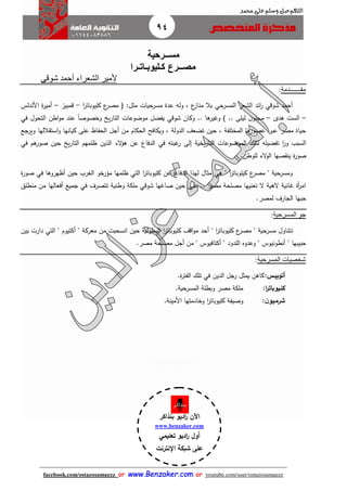 94
facebook.com/ostazosamaezz oorr wwwwww..BBeennzzaakkeerr..ccoomm oorr youtube.com/user/ostazosamaezz
01144083886
‫اللهم‬‫صل‬‫وسلم‬‫حممد‬ ‫على‬
‫مســرحية‬
‫كـليوبـاتـرا‬ ‫مصــرع‬
‫شوقى‬ ‫أحمد‬ ‫الشعراء‬ ‫ألمير‬
‫مق‬‫ـــــــ‬‫دمة‬:
‫مثل‬ ‫مسرحيات‬ ‫عدة‬ ‫وله‬ ، ‫ع‬‫مناز‬ ‫بال‬ ‫المسرحي‬ ‫الشعر‬ ‫ائد‬‫ر‬ ‫شوقي‬ ‫أحمد‬:‫ا‬‫ر‬‫كليوبات‬ ‫ع‬‫مصر‬ ‫ف‬-‫قمبيز‬–‫األندلس‬ ‫ة‬‫ر‬‫أمي‬
–‫هدى‬ ‫الست‬–‫موضوعات‬ ‫يفضل‬ ‫شوقي‬ ‫وكان‬ .. ‫ها‬‫وهير‬ ) .. ‫ليلى‬ ‫ن‬‫مانو‬‫التحول‬ ‫اطن‬‫و‬‫م‬ ‫عند‬ ً‫ا‬‫وخصوص‬ ‫يخ‬‫ر‬‫التا‬‫في‬
‫ويراع‬ ‫اللها‬ ‫است‬‫و‬ ‫كيانها‬ ‫على‬ ‫الحفاظ‬ ‫أال‬ ‫من‬ ‫الحكام‬ ‫ويكافح‬ ، ‫الدولة‬ ‫تضعث‬ ‫حين‬ ، ‫المختلفة‬ ‫ها‬‫عصور‬ ‫عبر‬ ‫مصر‬ ‫حياة‬
‫هبته‬‫ر‬ ‫إلى‬ ‫يخية‬‫ر‬‫التا‬ ‫الموضوعات‬ ‫لتلك‬ ‫تفضيله‬ ‫ا‬‫ر‬‫و‬ ‫السبب‬‫في‬‫هم‬‫صور‬ ‫حين‬ ‫يخ‬‫ر‬‫التا‬ ‫ظلمهم‬ ‫الذين‬ ‫الء‬‫ؤ‬‫ه‬ ‫عن‬ ‫الدفاع‬‫في‬
‫صه‬ ‫ين‬ ‫ة‬‫ر‬‫صو‬‫للوطن‬ ‫الء‬‫و‬‫ال‬ ‫ا‬.
‫أظهروها‬ ‫حين‬ ‫الغرب‬ ‫مؤرخو‬ ‫ظلمها‬ ‫التي‬ ‫ا‬‫ر‬‫كليوبات‬ ‫عن‬ ‫الدفاع‬ ‫لهذا‬ ‫مثال‬ ‫هي‬ " ‫ا‬‫ر‬‫كيلوبات‬ ‫ع‬‫مصر‬ " ‫ومسرحية‬‫في‬‫ة‬‫ر‬‫صو‬
‫تتصرف‬ ‫وطنية‬ ‫ملكة‬ ‫شوقي‬ ‫صاهها‬ ‫حين‬ ‫على‬ .. ‫مصر‬ ‫مصلحة‬ ‫تعنيها‬ ‫ال‬ ‫الهية‬ ‫هانية‬ ‫أة‬‫ر‬‫ام‬‫في‬‫أف‬ ‫اميع‬‫منطلق‬ ‫من‬ ‫عالها‬
‫لمصر‬ ‫الاارف‬ ‫حبها‬.
‫المسرحية‬ ‫جو‬:
‫ت‬‫بين‬ ‫دارت‬ ‫التي‬ " ‫أكتيوم‬ " ‫معركة‬ ‫من‬ ‫انسحبت‬ ‫حين‬ ‫البطولية‬ ‫ا‬‫ر‬‫كليوبات‬ ‫اقث‬‫و‬‫م‬ ‫أحد‬ " ‫ا‬‫ر‬‫كليوبات‬ ‫ع‬‫مصر‬ " ‫مسرحية‬ ‫تناول‬
‫اللدود‬ ‫وعدوه‬ " ‫أنطونيوس‬ " ‫حبيبها‬‫مصر‬ ‫مصلحة‬ ‫أال‬ ‫من‬ " ‫أكتافيوس‬ ".
‫شخصيات‬‫المسرحية‬:
‫أتوبي‬‫ا‬:‫س‬‫الدين‬ ‫رال‬ ‫يمثل‬ ‫كاهن‬‫في‬‫ة‬‫ر‬‫الفت‬ ‫تلك‬.
‫كل‬‫ا‬‫ا‬‫ر‬‫يوبات‬:‫وب‬ ‫مصر‬ ‫ملكة‬‫المسرحية‬ ‫طلة‬.
‫شرم‬‫ا‬‫ن‬‫يو‬:‫و‬‫األمينة‬ ‫وخادمتها‬ ‫ا‬‫ر‬‫كليوبات‬ ‫صيفة‬.
‫اآلن‬‫بنذاكر‬ ‫اديو‬‫ر‬
www.benzaker.com
‫تعليمي‬ ‫اديو‬‫ر‬ ‫أول‬
‫اإلنترنت‬ ‫شبكة‬ ‫على‬
‫الدين‬‫ز‬‫ع‬ ‫أ.أسامة‬
 