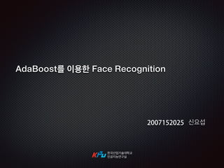 AdaBoost를 이용한 Face Recognition
한국산업기술대학교
인공지능연구실
2007152025 신요섭
 