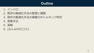 Outline
1. イントロ
2. 既存の最適化手法の整理と課題
3. 既存の最適化手法の課題のボトルネック特定
4. 提案手法
5. 実験
6. (みんなの口コミ)
3
 