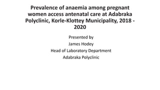 Prevalence of anaemia among pregnant
women access antenatal care at Adabraka
Polyclinic, Korle-Klottey Municipality, 2018 -
2020
Presented by
James Hodey
Head of Laboratory Department
Adabraka Polyclinic
 