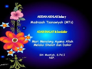 AKIDAH AKHLAK kelas 7 
Madrasah Tsanawiyah (MTs) 
ADAB SHALAT & berdzikir 
Mari Menolong Agama Allah 
Melalui Shalat dan Dzikir 
Siti Mastiah, S.Pd.I 
NIP. 
 