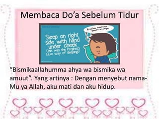 Membaca Do’a Sebelum Tidur 
“Bismikaallahumma ahya wa bismika wa 
amuut”. Yang artinya : Dengan menyebut nama- 
Mu ya Allah, aku mati dan aku hidup. 
 