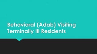 Behavioral (Adab) Visiting
Terminally Ill Residents
 