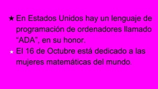 ★ En Estados Unidos hay un lenguaje de
programación de ordenadores llamado
“ADA”, en su honor.
★ El 16 de Octubre está dedicado a las
mujeres matemáticas del mundo.
 