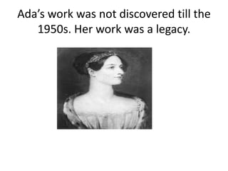 Ada’s work was not discovered till the
1950s. Her work was a legacy.
 