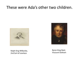 These were Ada’s other two children.
Ralph King-Milbanke,
2nd Earl of Lovelace
Byron King-Noel,
Viscount Ockham
 
