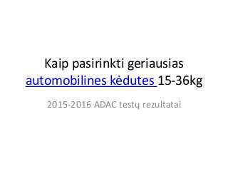 Kaip pasirinkti geriausias
automobilines kėdutes 15-36kg
2015-2016 ADAC testų rezultatai
 