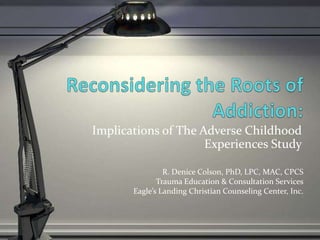 Implications of The Adverse Childhood
Experiences Study
R. Denice Colson, PhD, LPC, MAC, CPCS
Trauma Education & Consultation Services
Eagle’s Landing Christian Counseling Center, Inc.
 