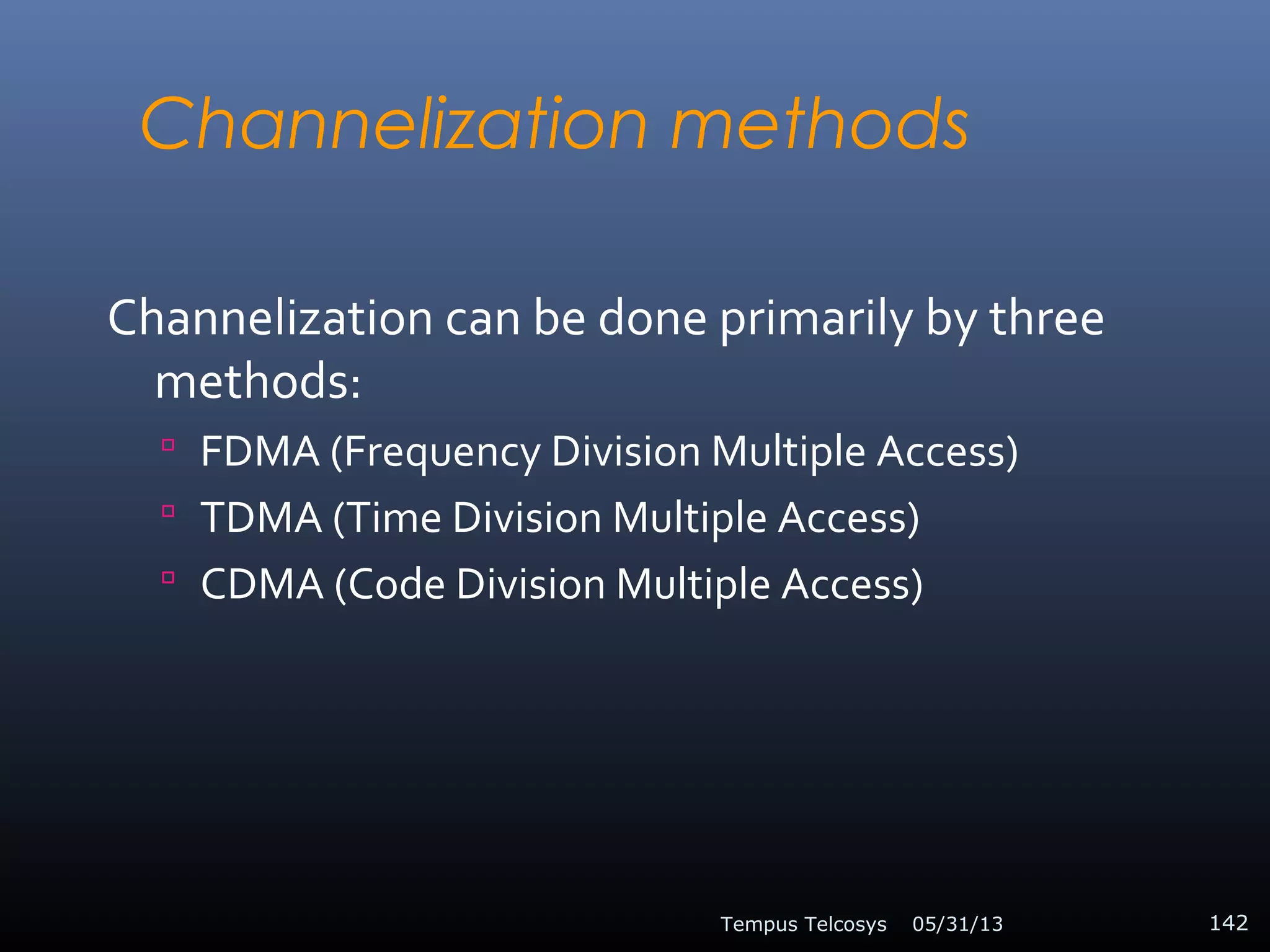 Channelization methods
Channelization can be done primarily by three
methods:
 FDMA (Frequency Division Multiple Access)
 TDMA (Time Division Multiple Access)
 CDMA (Code Division Multiple Access)
05/31/13Tempus Telcosys 142
 