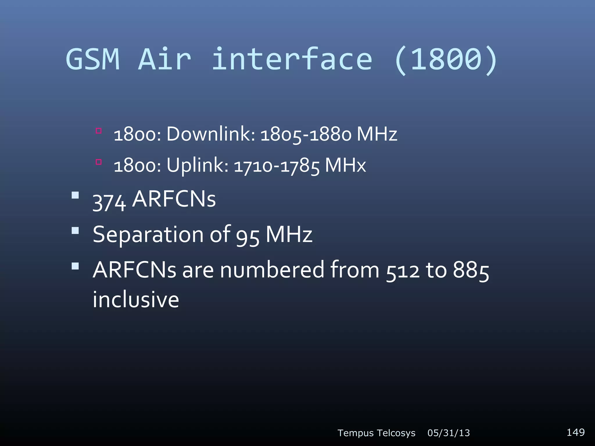 GSM Air interface (1800)
 1800: Downlink: 1805-1880 MHz
 1800: Uplink: 1710-1785 MHx
 374 ARFCNs
 Separation of 95 MHz
 ARFCNs are numbered from 512 to 885
inclusive
05/31/13Tempus Telcosys 149
 