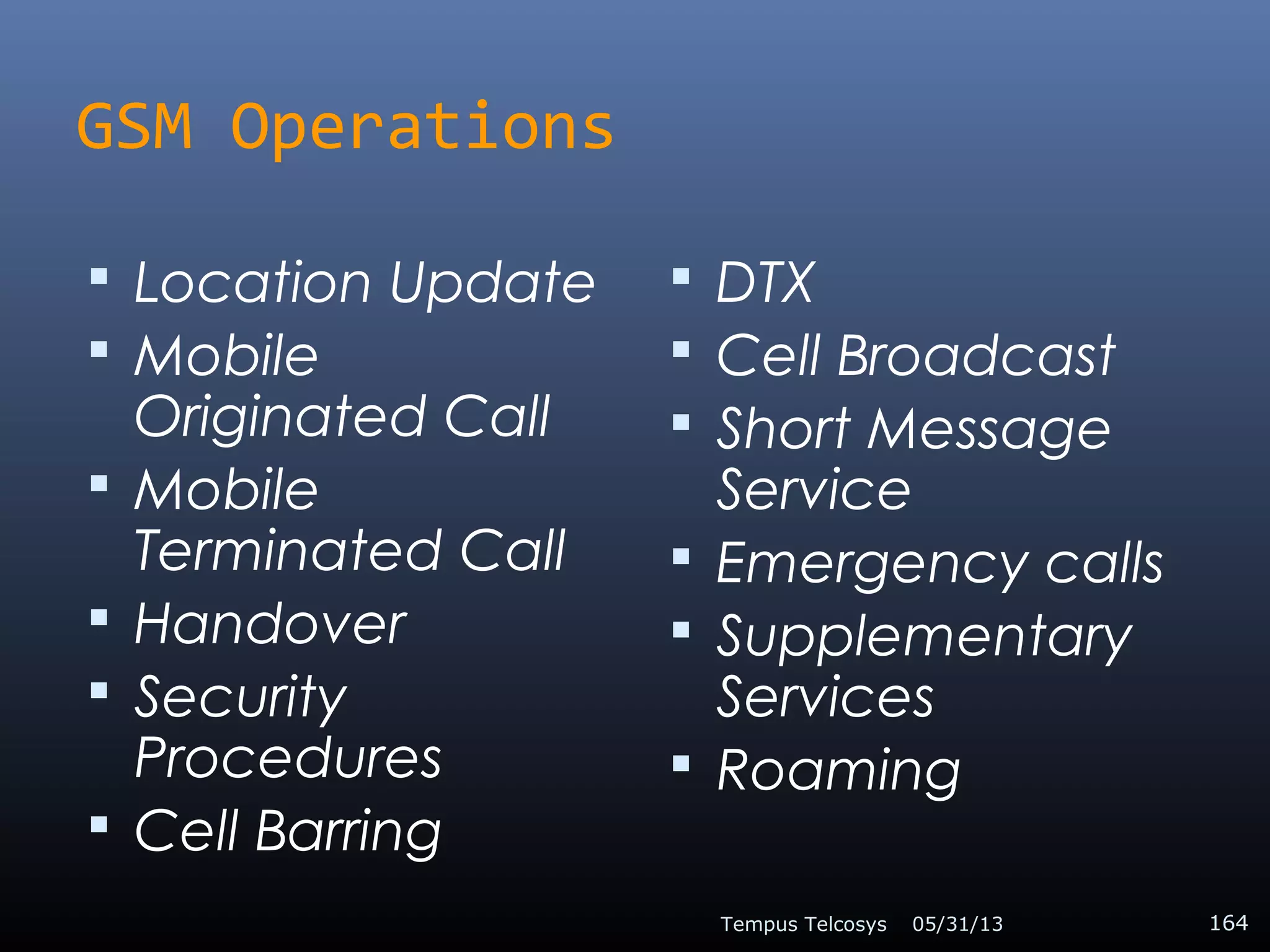 GSM Operations
 Location Update
 Mobile
Originated Call
 Mobile
Terminated Call
 Handover
 Security
Procedures
 Cell Barring
 DTX
 Cell Broadcast
 Short Message
Service
 Emergency calls
 Supplementary
Services
 Roaming
05/31/13Tempus Telcosys 164
 